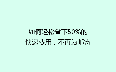 如何轻松省下50%的快递费用,不再为邮寄成本烦恼!