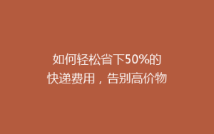如何轻松省下50%的快递费用,告别高价物流?
