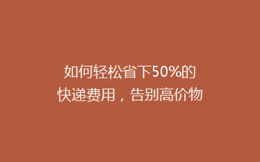 如何轻松省下50%的快递费用，告别高价物流？