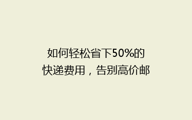 如何轻松省下50%的快递费用,告别高价邮寄烦恼!