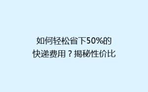 如何轻松省下50%的快递费用?揭秘性价比超高的物流选择
