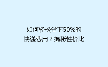 如何轻松省下50%的快递费用?揭秘性价比超高的物流选择