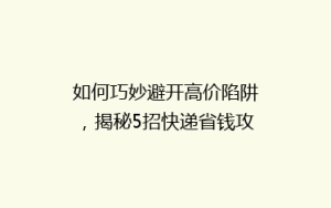 如何巧妙避开高价陷阱,揭秘5招快递省钱攻略!