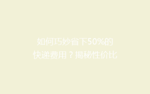 如何巧妙省下50%的快递费用?揭秘性价比超高的寄递技巧