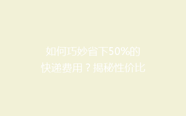 如何巧妙省下50%的快递费用?揭秘性价比超高的寄递技巧