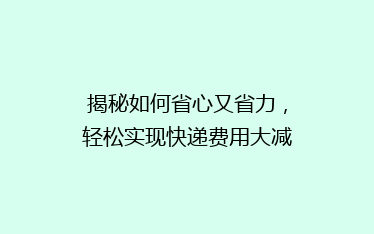 揭秘如何省心又省力,轻松实现快递费用大减半?