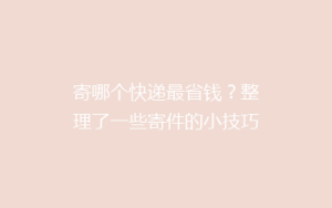 寄哪个快递最省钱?整理了一些寄件的小技巧