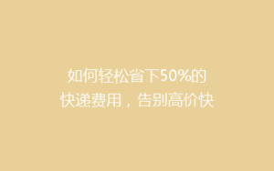 如何轻松省下50%的快递费用,告别高价快递烦恼?